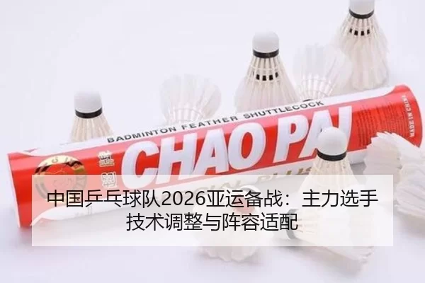 中国乒乓球队2026亚运备战：主力选手技术调整与阵容适配