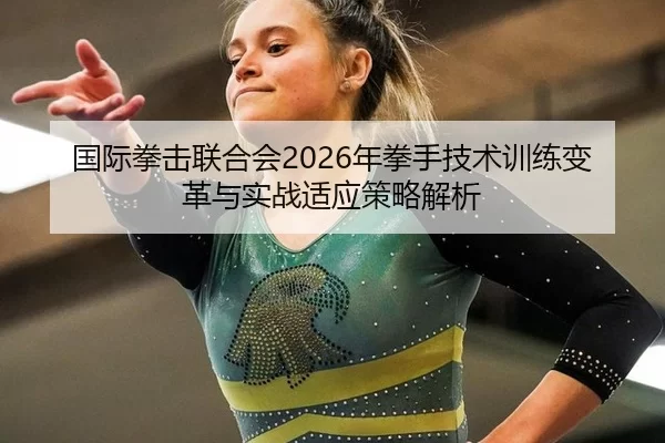 国际拳击联合会2026年拳手技术训练变革与实战适应策略解析
