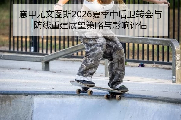 意甲尤文图斯2026夏季中后卫转会与防线重建展望策略与影响评估