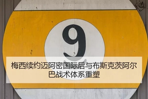 梅西续约迈阿密国际后与布斯克茨阿尔巴战术体系重塑