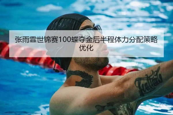 张雨霏世锦赛100蝶夺金后半程体力分配策略优化