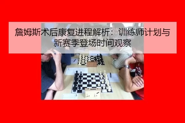 詹姆斯术后康复进程解析：训练师计划与新赛季登场时间观察